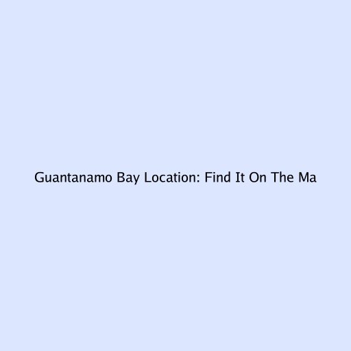Guantanamo Bay Location: Find It On The Map