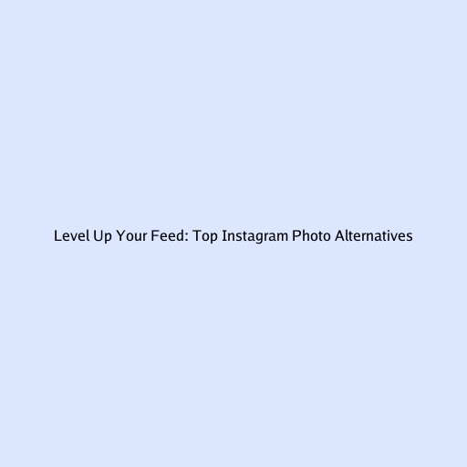 Level Up Your Feed: Top Instagram Photo Alternatives