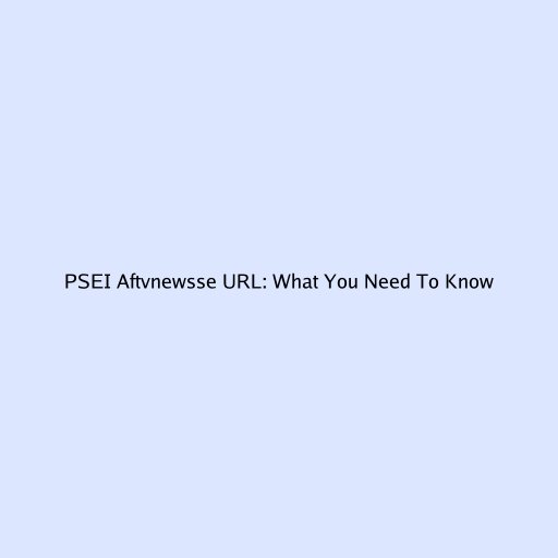 PSEI Aftvnewsse URL: What You Need To Know